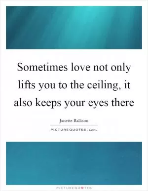 Sometimes love not only lifts you to the ceiling, it also keeps your eyes there Picture Quote #1