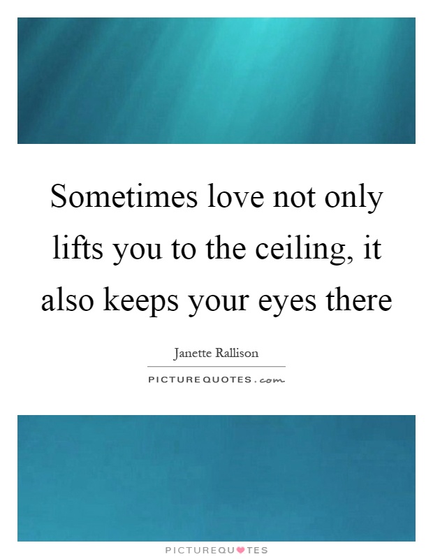 Sometimes love not only lifts you to the ceiling, it also keeps your eyes there Picture Quote #1