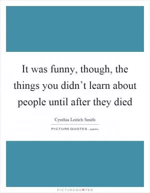 It was funny, though, the things you didn’t learn about people until after they died Picture Quote #1