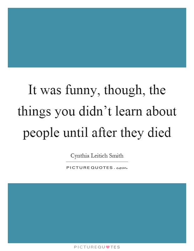 It was funny, though, the things you didn't learn about people until after they died Picture Quote #1
