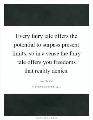 Every fairy tale offers the potential to surpass present limits, so in a sense the fairy tale offers you freedoms that reality denies Picture Quote #1