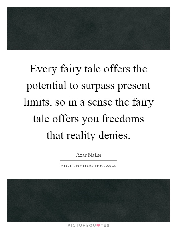 Every fairy tale offers the potential to surpass present limits, so in a sense the fairy tale offers you freedoms that reality denies Picture Quote #1