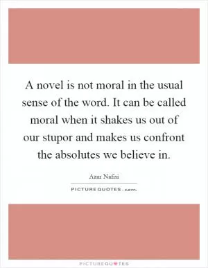 A novel is not moral in the usual sense of the word. It can be called moral when it shakes us out of our stupor and makes us confront the absolutes we believe in Picture Quote #1