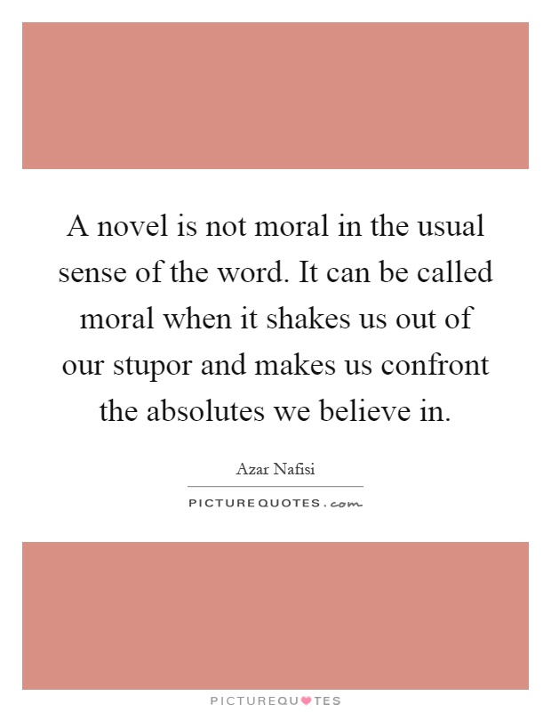 A novel is not moral in the usual sense of the word. It can be called moral when it shakes us out of our stupor and makes us confront the absolutes we believe in Picture Quote #1