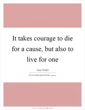 It takes courage to die for a cause, but also to live for one Picture Quote #1