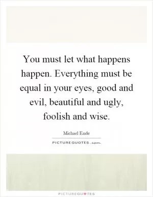 You must let what happens happen. Everything must be equal in your eyes, good and evil, beautiful and ugly, foolish and wise Picture Quote #1