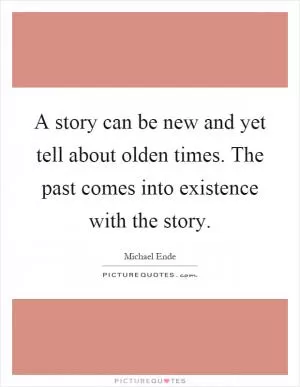 A story can be new and yet tell about olden times. The past comes into existence with the story Picture Quote #1