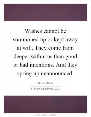 Wishes cannot be summoned up or kept away at will. They come from deeper within us than good or bad intentions. And they spring up unannounced Picture Quote #1