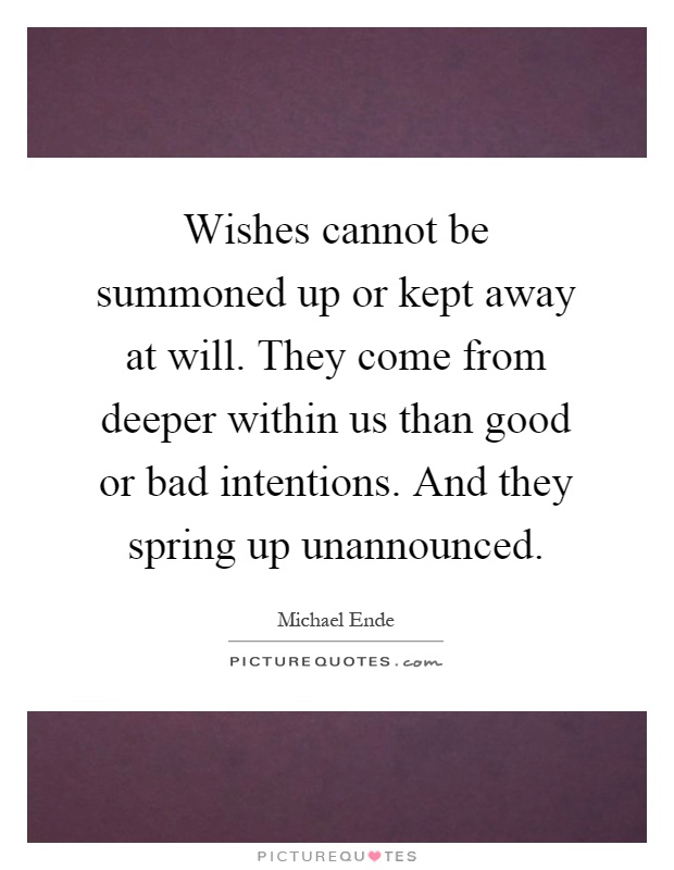 Wishes cannot be summoned up or kept away at will. They come from deeper within us than good or bad intentions. And they spring up unannounced Picture Quote #1