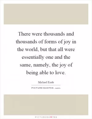 There were thousands and thousands of forms of joy in the world, but that all were essentially one and the same, namely, the joy of being able to love Picture Quote #1