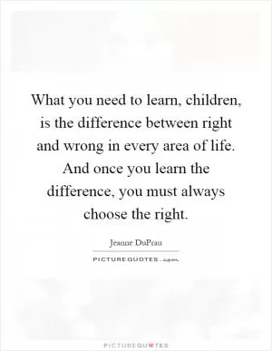 What you need to learn, children, is the difference between right and wrong in every area of life. And once you learn the difference, you must always choose the right Picture Quote #1