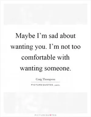 Maybe I’m sad about wanting you. I’m not too comfortable with wanting someone Picture Quote #1