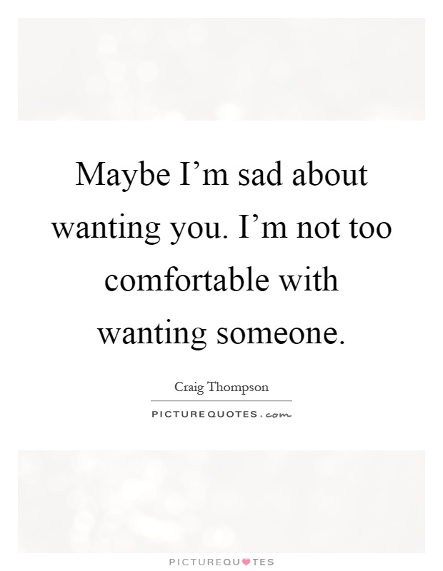 Maybe I'm sad about wanting you. I'm not too comfortable with wanting someone Picture Quote #1