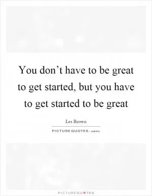 You don’t have to be great to get started, but you have to get started to be great Picture Quote #1