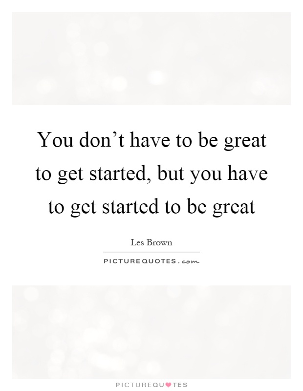 You don't have to be great to get started, but you have to get started to be great Picture Quote #1
