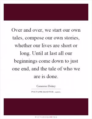 Over and over, we start our own tales, compose our own stories, whether our lives are short or long. Until at last all our beginnings come down to just one end, and the tale of who we are is done Picture Quote #1