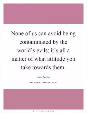 None of us can avoid being contaminated by the world’s evils; it’s all a matter of what attitude you take towards them Picture Quote #1