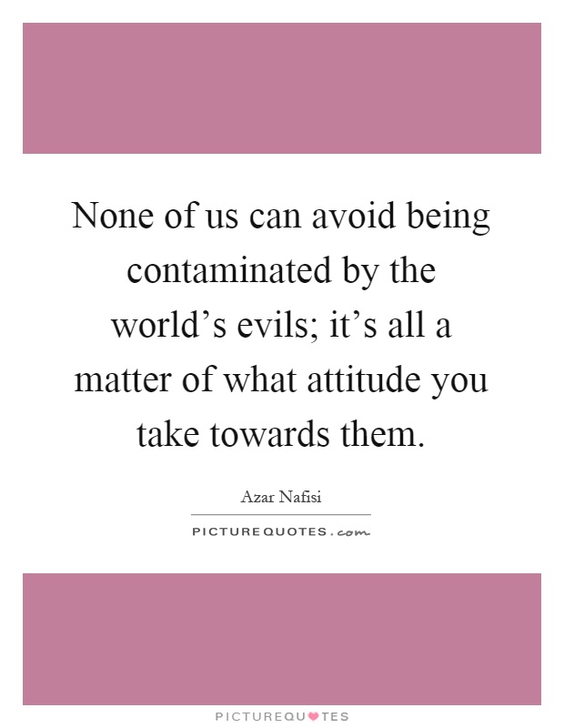 None of us can avoid being contaminated by the world's evils; it's all a matter of what attitude you take towards them Picture Quote #1