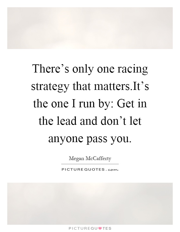 There's only one racing strategy that matters.It's the one I run by: Get in the lead and don't let anyone pass you Picture Quote #1