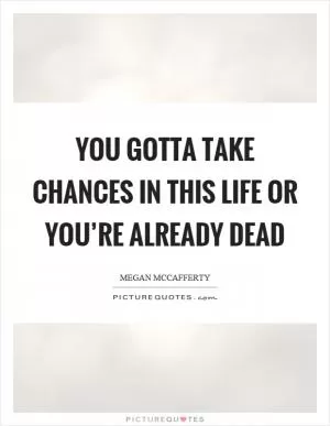 You gotta take chances in this life or you’re already dead Picture Quote #1