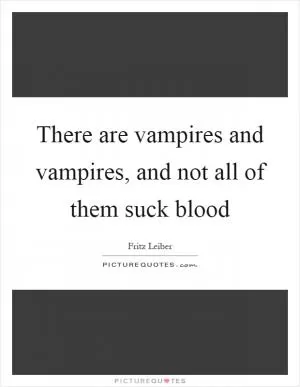 There are vampires and vampires, and not all of them suck blood Picture Quote #1
