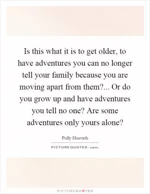 Is this what it is to get older, to have adventures you can no longer tell your family because you are moving apart from them?... Or do you grow up and have adventures you tell no one? Are some adventures only yours alone? Picture Quote #1