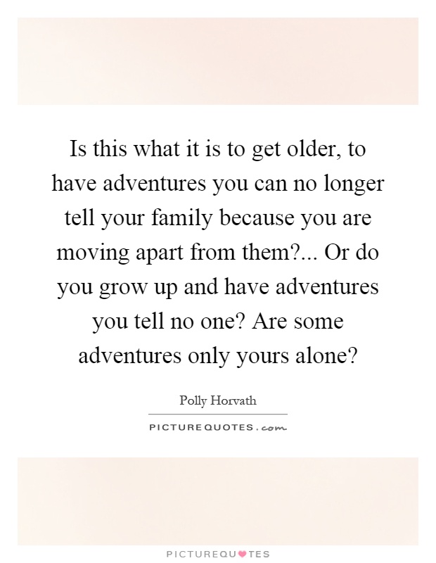 Is this what it is to get older, to have adventures you can no longer tell your family because you are moving apart from them?... Or do you grow up and have adventures you tell no one? Are some adventures only yours alone? Picture Quote #1