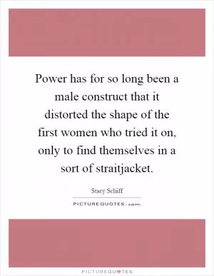 Power has for so long been a male construct that it distorted the shape of the first women who tried it on, only to find themselves in a sort of straitjacket Picture Quote #1