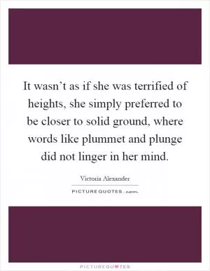 It wasn’t as if she was terrified of heights, she simply preferred to be closer to solid ground, where words like plummet and plunge did not linger in her mind Picture Quote #1