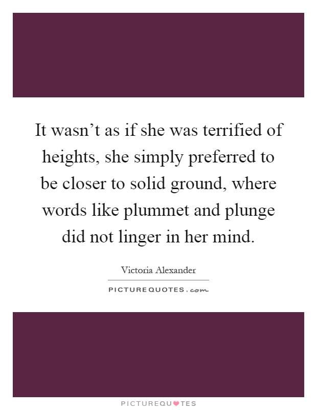It wasn't as if she was terrified of heights, she simply preferred to be closer to solid ground, where words like plummet and plunge did not linger in her mind Picture Quote #1