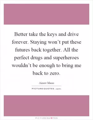 Better take the keys and drive forever. Staying won’t put these futures back together. All the perfect drugs and superheroes wouldn’t be enough to bring me back to zero Picture Quote #1
