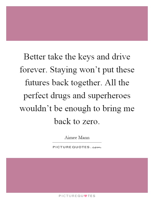 Better take the keys and drive forever. Staying won't put these futures back together. All the perfect drugs and superheroes wouldn't be enough to bring me back to zero Picture Quote #1