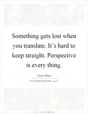 Something gets lost when you translate. It’s hard to keep straight. Perspective is every thing Picture Quote #1