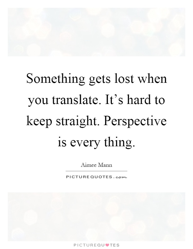 Something gets lost when you translate. It's hard to keep straight. Perspective is every thing Picture Quote #1