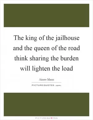 The king of the jailhouse and the queen of the road think sharing the burden will lighten the load Picture Quote #1