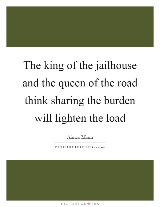 The king of the jailhouse and the queen of the road think sharing the burden will lighten the load Picture Quote #1