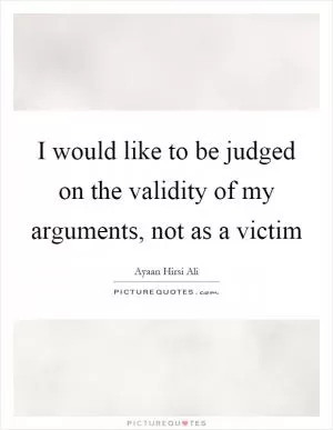 I would like to be judged on the validity of my arguments, not as a victim Picture Quote #1