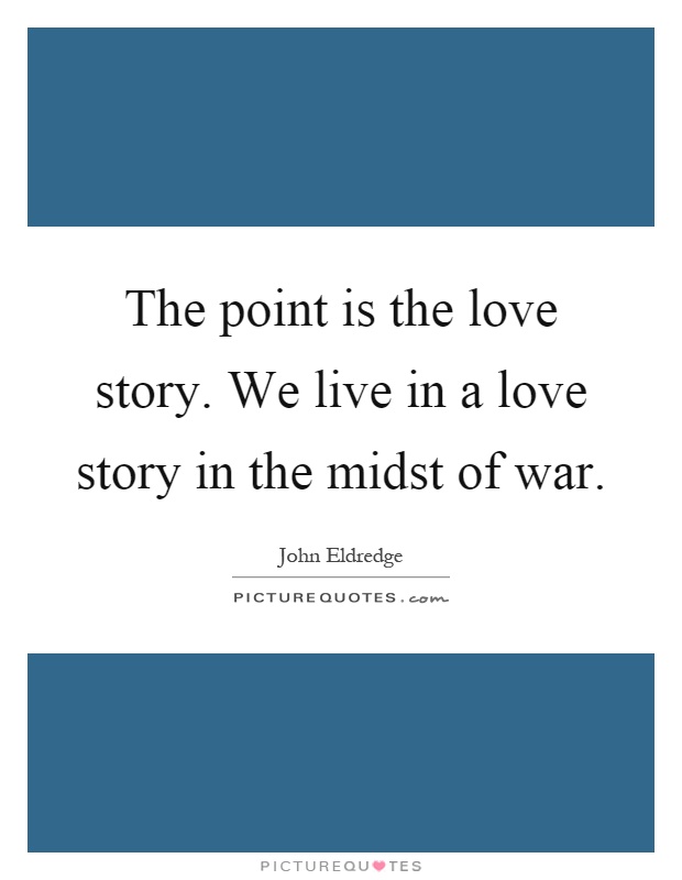 The point is the love story. We live in a love story in the midst of war Picture Quote #1