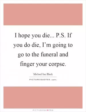 I hope you die... P.S. If you do die, I’m going to go to the funeral and finger your corpse Picture Quote #1