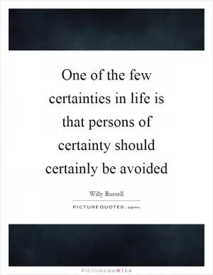 One of the few certainties in life is that persons of certainty should certainly be avoided Picture Quote #1