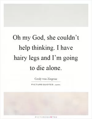 Oh my God, she couldn’t help thinking. I have hairy legs and I’m going to die alone Picture Quote #1
