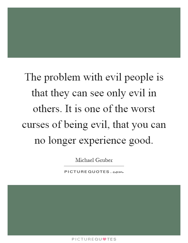 The problem with evil people is that they can see only evil in others. It is one of the worst curses of being evil, that you can no longer experience good Picture Quote #1