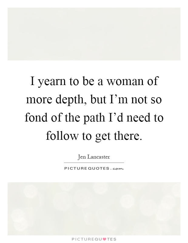 I yearn to be a woman of more depth, but I'm not so fond of the path I'd need to follow to get there Picture Quote #1
