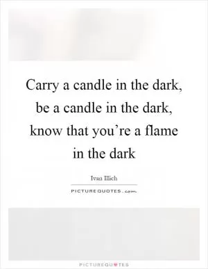 Carry a candle in the dark, be a candle in the dark, know that you’re a flame in the dark Picture Quote #1