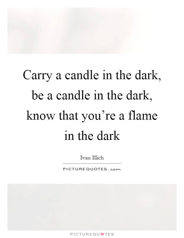 Carry a candle in the dark, be a candle in the dark, know that you're a flame in the dark Picture Quote #1