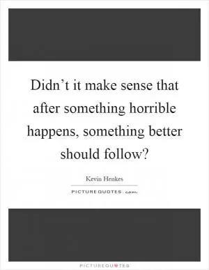 Didn’t it make sense that after something horrible happens, something better should follow? Picture Quote #1