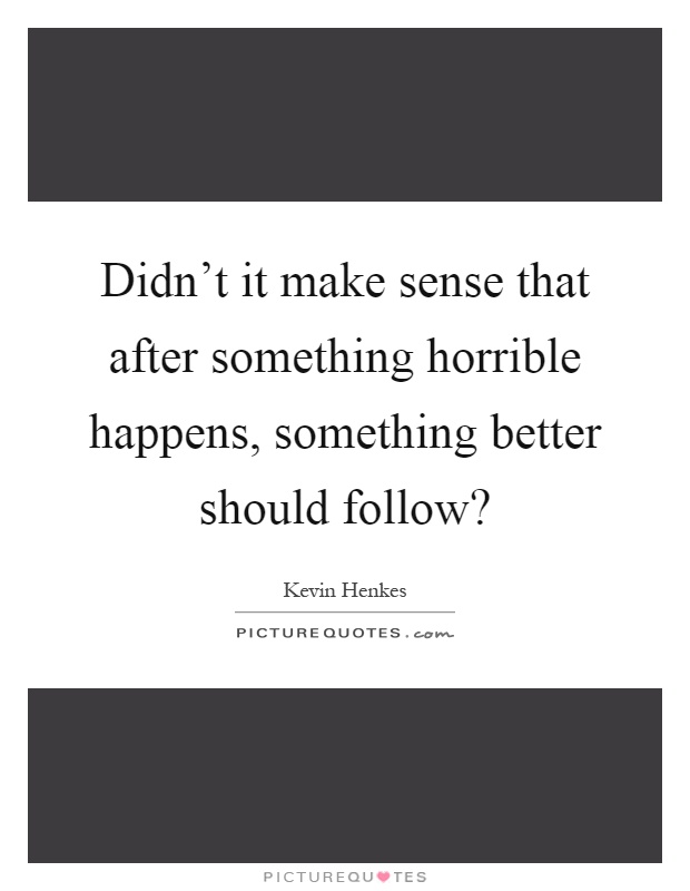 Didn't it make sense that after something horrible happens, something better should follow? Picture Quote #1