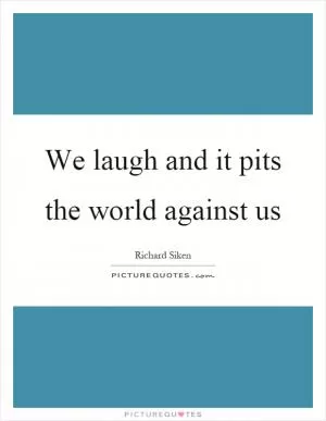 We laugh and it pits the world against us Picture Quote #1