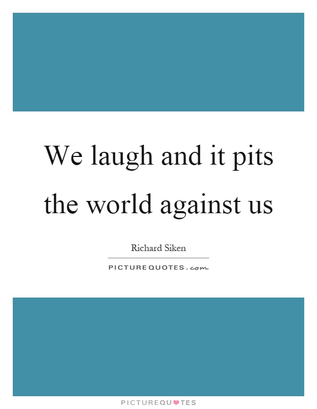 We laugh and it pits the world against us Picture Quote #1