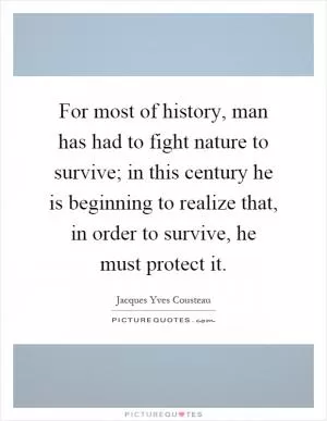 For most of history, man has had to fight nature to survive; in this century he is beginning to realize that, in order to survive, he must protect it Picture Quote #1